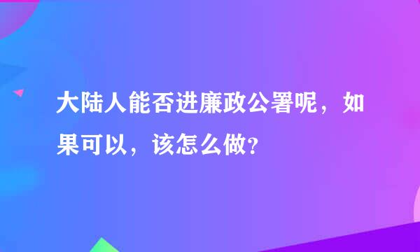 大陆人能否进廉政公署呢，如果可以，该怎么做？