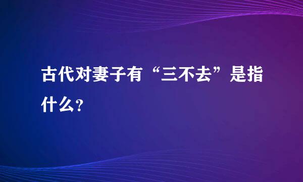 古代对妻子有“三不去”是指什么？