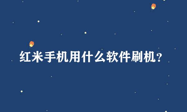 红米手机用什么软件刷机？