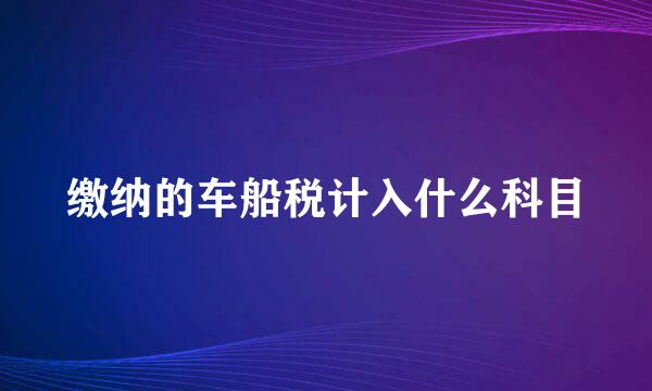 缴纳的车船税计入什么科目