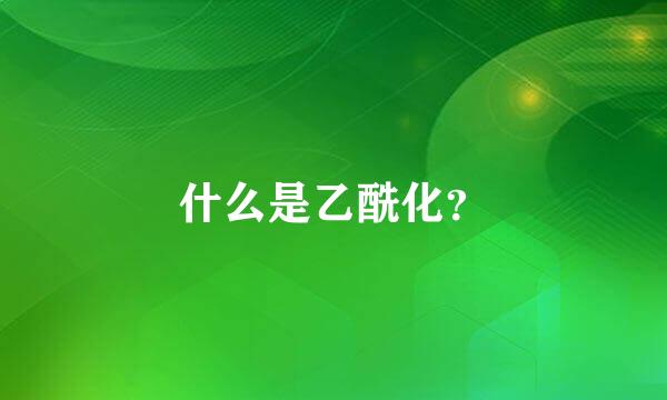 什么是乙酰化？