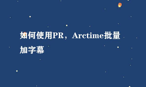 如何使用PR，Arctime批量加字幕