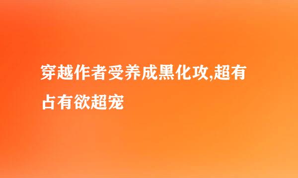 穿越作者受养成黑化攻,超有占有欲超宠