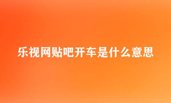 乐视网贴吧开车是什么意思