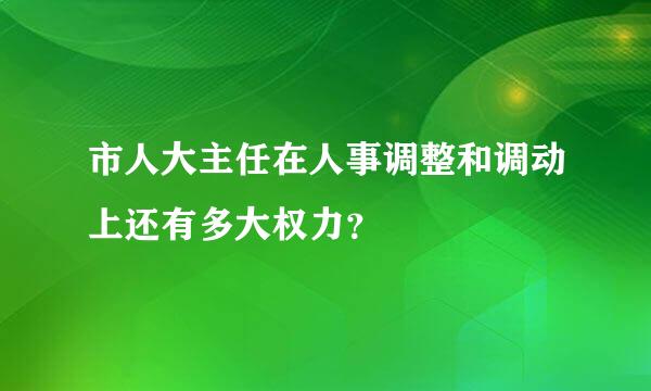 市人大主任在人事调整和调动上还有多大权力？