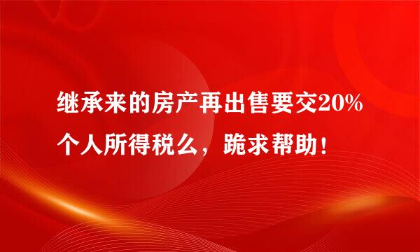 继承来的房产再出售要交20%个人所得税么，跪求帮助！