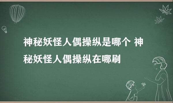 神秘妖怪人偶操纵是哪个 神秘妖怪人偶操纵在哪刷