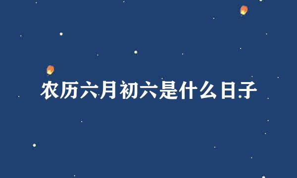 农历六月初六是什么日子