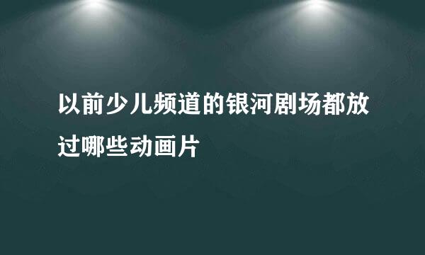 以前少儿频道的银河剧场都放过哪些动画片