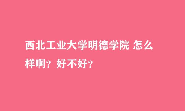 西北工业大学明德学院 怎么样啊？好不好？