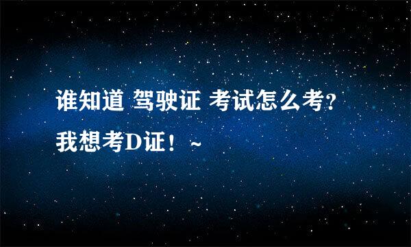 谁知道 驾驶证 考试怎么考？我想考D证！~