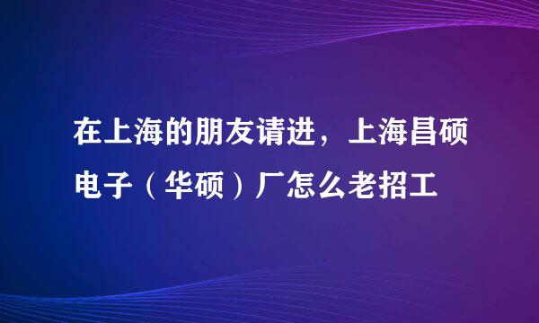 在上海的朋友请进，上海昌硕电子（华硕）厂怎么老招工