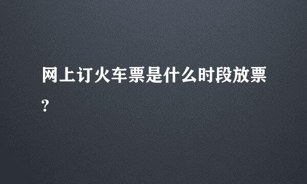 网上订火车票是什么时段放票?