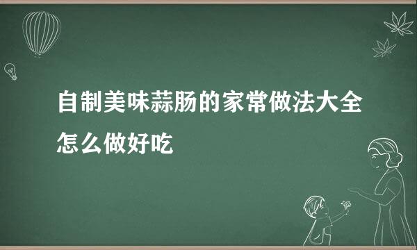 自制美味蒜肠的家常做法大全怎么做好吃