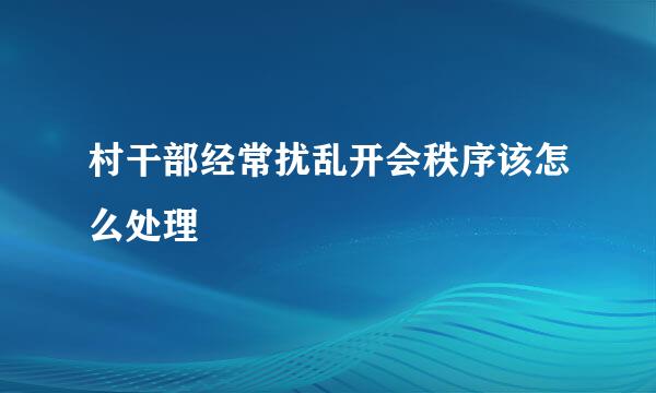 村干部经常扰乱开会秩序该怎么处理