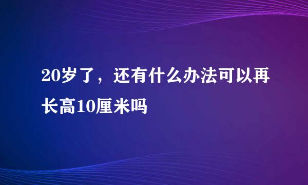 20岁了，还有什么办法可以再长高10厘米吗