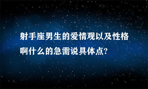 射手座男生的爱情观以及性格啊什么的急需说具体点?