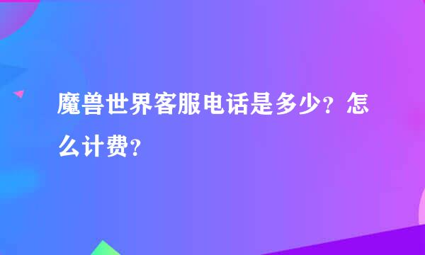 魔兽世界客服电话是多少？怎么计费？