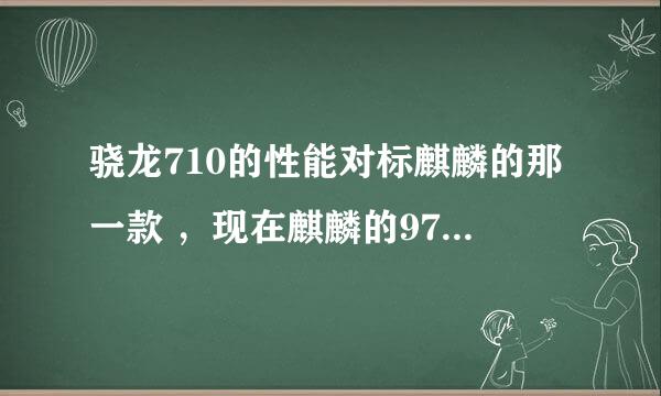 骁龙710的性能对标麒麟的那一款 ，现在麒麟的970怎么样