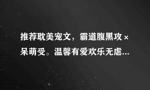 推荐耽美宠文，霸道腹黑攻×呆萌受。温馨有爱欢乐无虐，类似读者和主角绝逼是真爱。。附简介