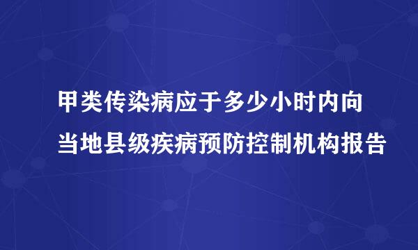 甲类传染病应于多少小时内向当地县级疾病预防控制机构报告