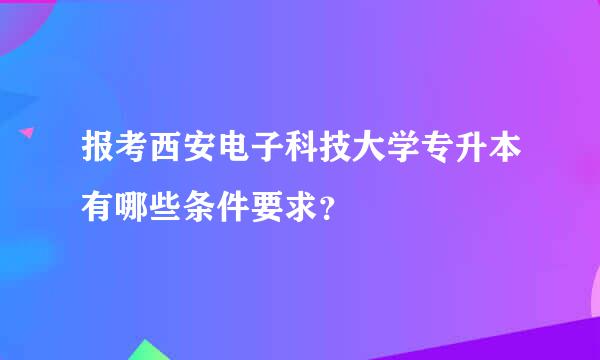 报考西安电子科技大学专升本有哪些条件要求？