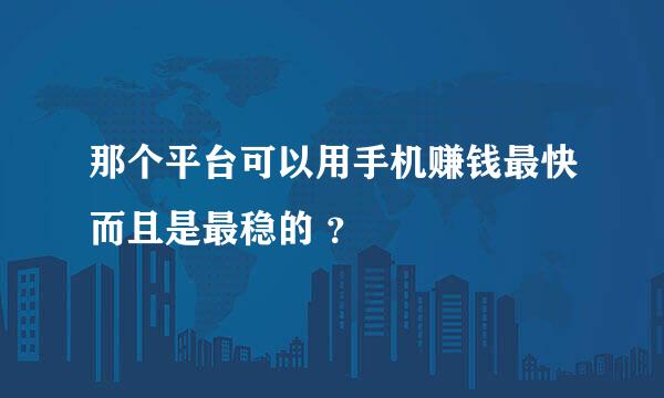 那个平台可以用手机赚钱最快而且是最稳的 ？