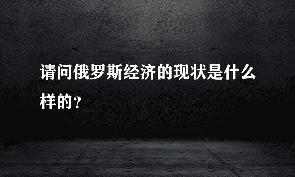 请问俄罗斯经济的现状是什么样的？