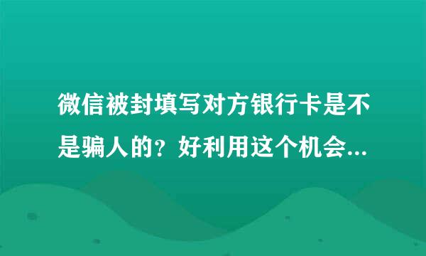 微信被封填写对方银行卡是不是骗人的？好利用这个机会盗取别人的个人信息还有银行里的钱？