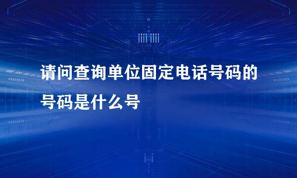 请问查询单位固定电话号码的号码是什么号