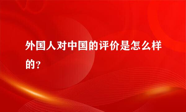 外国人对中国的评价是怎么样的？