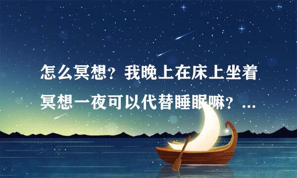 怎么冥想？我晚上在床上坐着冥想一夜可以代替睡眠嘛？或者就坐着冥想然后可以自动进入睡眠状态嘛？