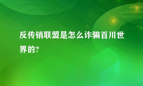 反传销联盟是怎么诈骗百川世界的?