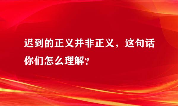 迟到的正义并非正义，这句话你们怎么理解？