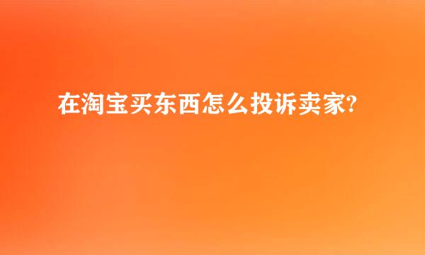 在淘宝买东西怎么投诉卖家?