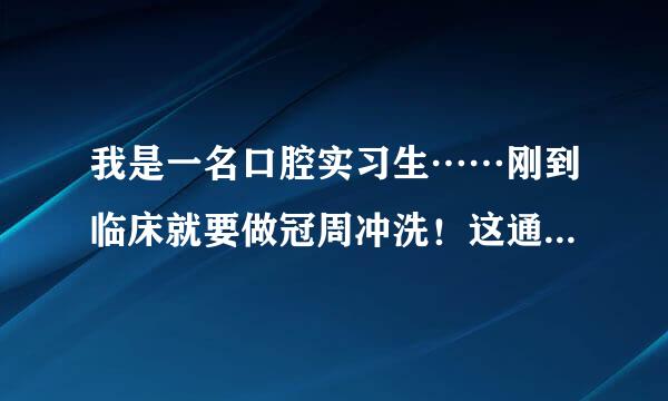 我是一名口腔实习生……刚到临床就要做冠周冲洗！这通常是发炎有浓才