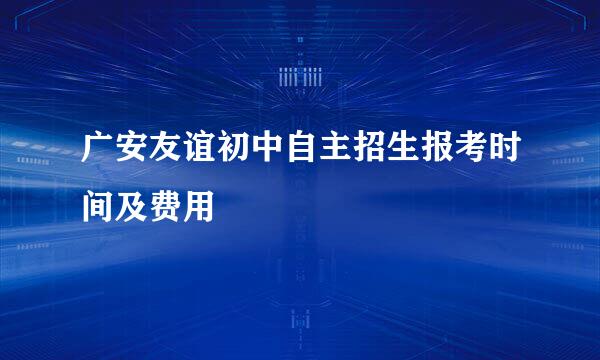 广安友谊初中自主招生报考时间及费用