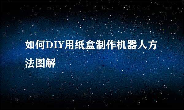 如何DIY用纸盒制作机器人方法图解