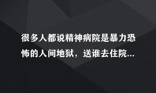 很多人都说精神病院是暴力恐怖的人间地狱，送谁去住院不是为了治疗，是为了害人，真的假的？