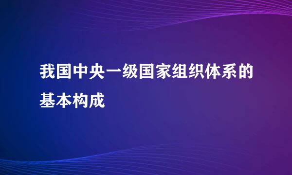 我国中央一级国家组织体系的基本构成