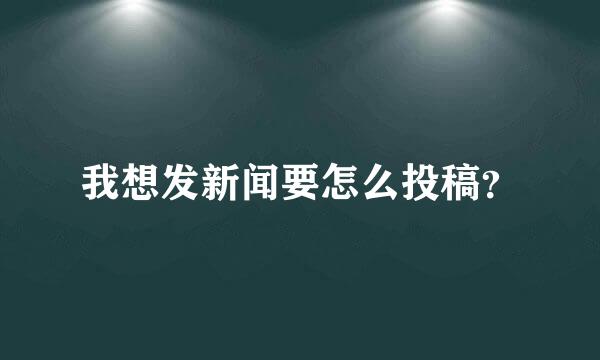 我想发新闻要怎么投稿？