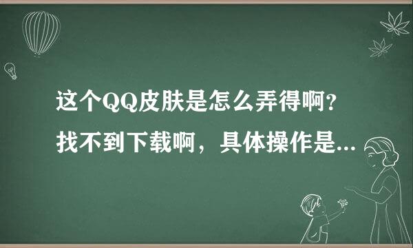 这个QQ皮肤是怎么弄得啊？找不到下载啊，具体操作是怎么弄啊？