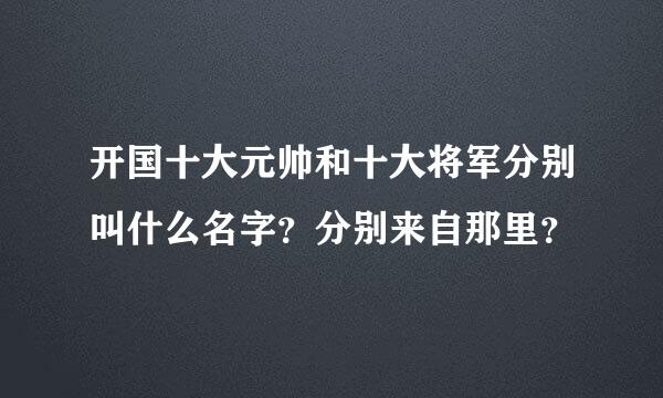 开国十大元帅和十大将军分别叫什么名字？分别来自那里？