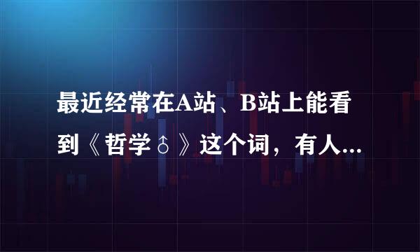 最近经常在A站、B站上能看到《哲学♂》这个词，有人知道这是什么意思吗？还有就是的哲学♂之王是指谁？