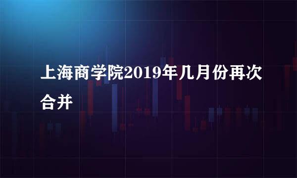 上海商学院2019年几月份再次合并