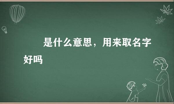 垚垚是什么意思，用来取名字好吗