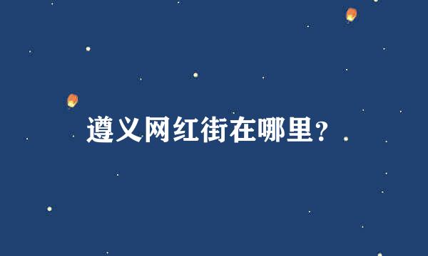 遵义网红街在哪里？