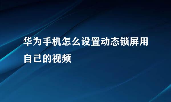 华为手机怎么设置动态锁屏用自己的视频