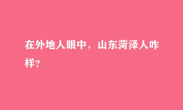 在外地人眼中，山东菏泽人咋样？