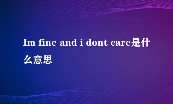 Im fine and i dont care是什么意思